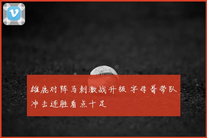 雄鹿对阵马刺激战升级 字母哥带队冲击连胜看点十足