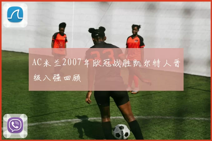 AC米兰2007年欧冠战胜凯尔特人晋级八强回顾