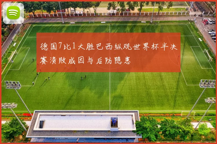 德国7比1大胜巴西纵观世界杯半决赛溃败成因与后防隐患