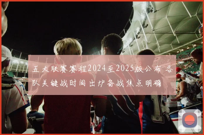 五大联赛赛程2024至2025版公布 各队关键战时间出炉备战焦点明确