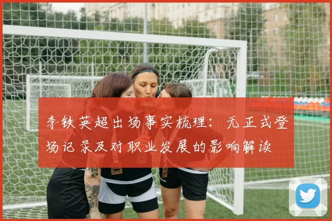 李铁英超出场事实梳理：无正式登场记录及对职业发展的影响解读