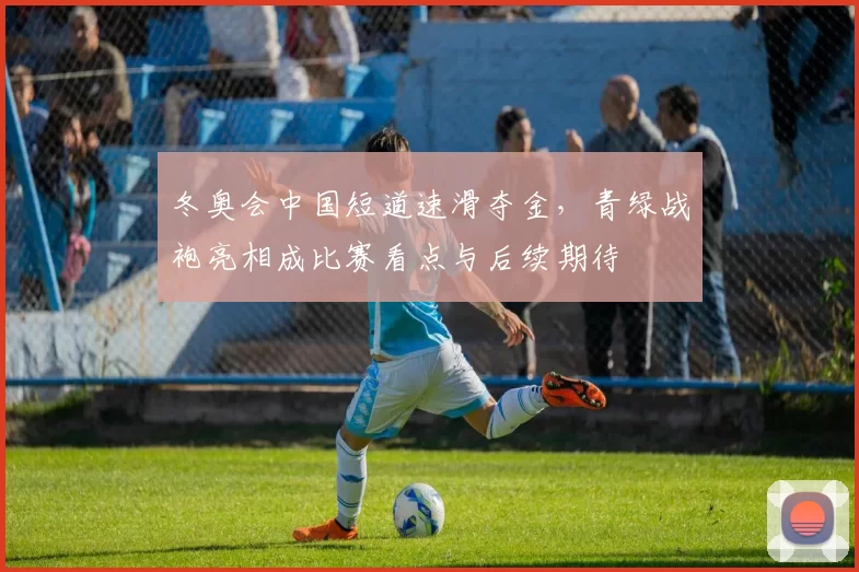 冬奥会中国短道速滑夺金，青绿战袍亮相成比赛看点与后续期待