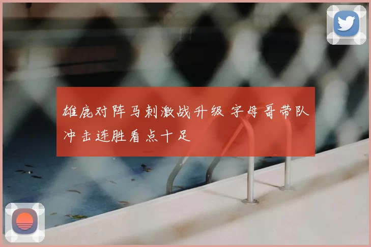 雄鹿对阵马刺激战升级 字母哥带队冲击连胜看点十足