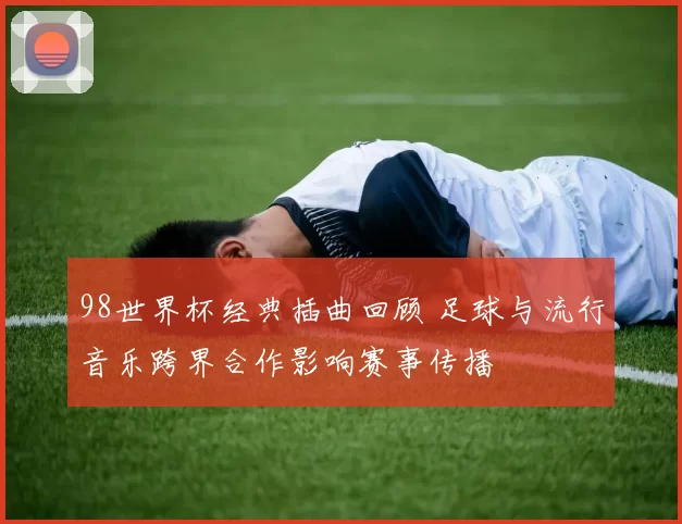 98世界杯经典插曲回顾 足球与流行音乐跨界合作影响赛事传播