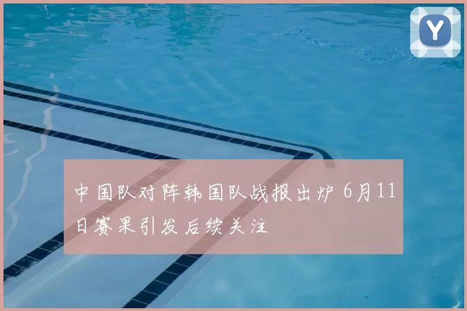 中国队对阵韩国队战报出炉 6月11日赛果引发后续关注
