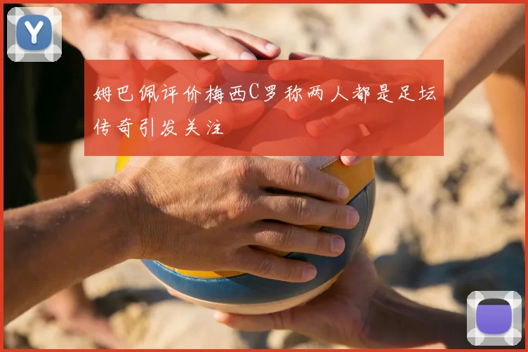 姆巴佩评价梅西C罗称两人都是足坛传奇引发关注