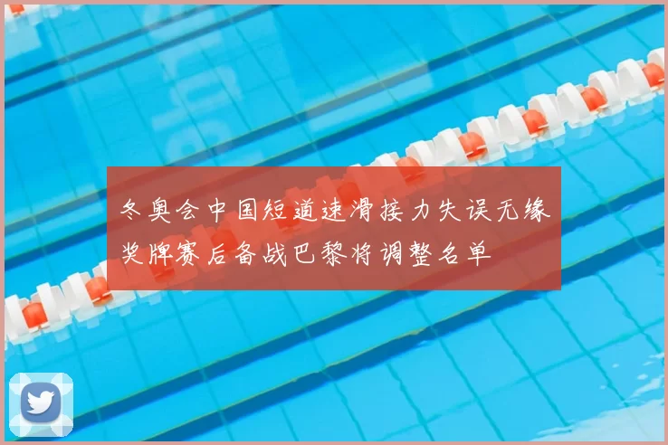 冬奥会中国短道速滑接力失误无缘奖牌赛后备战巴黎将调整名单