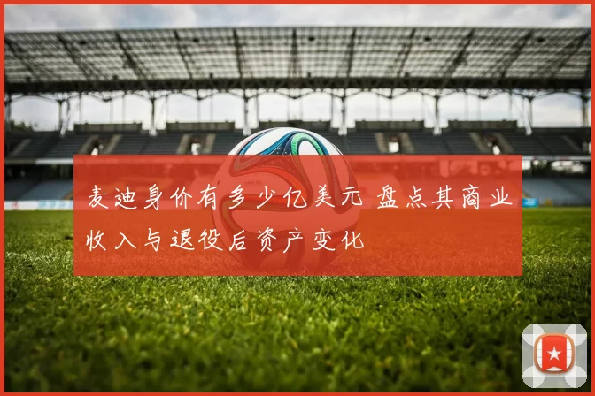 麦迪身价有多少亿美元 盘点其商业收入与退役后资产变化