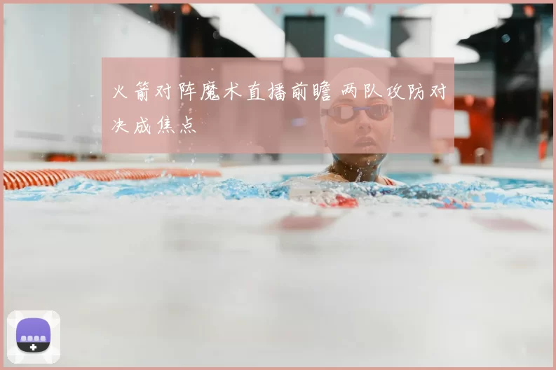 火箭对阵魔术直播前瞻 两队攻防对决成焦点