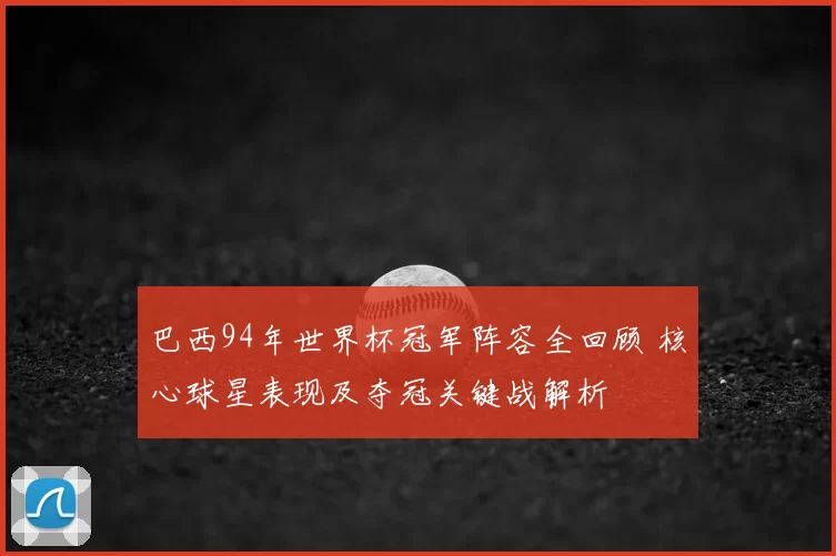 巴西94年世界杯冠军阵容全回顾 核心球星表现及夺冠关键战解析