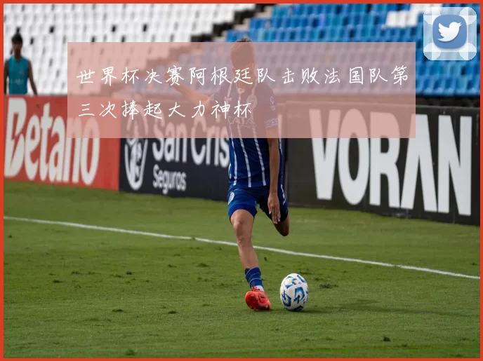 世界杯决赛阿根廷队击败法国队第三次捧起大力神杯