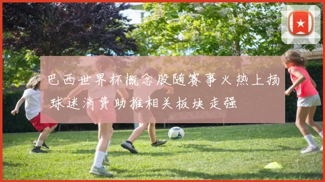 巴西世界杯概念股随赛事火热上扬 球迷消费助推相关板块走强