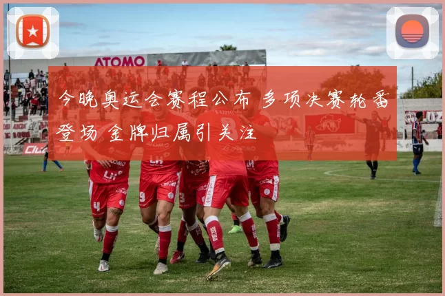 今晚奥运会赛程公布 多项决赛轮番登场 金牌归属引关注