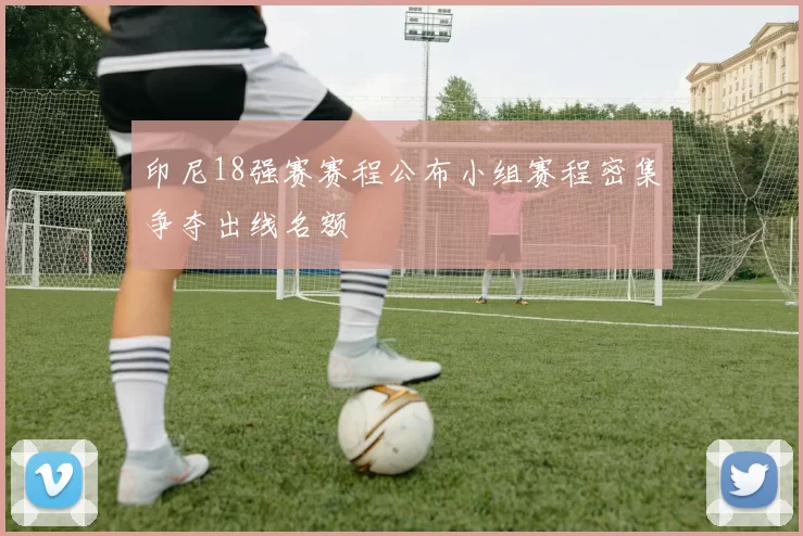 印尼18强赛赛程公布小组赛程密集争夺出线名额