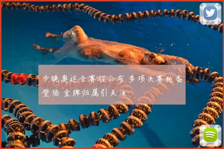 今晚奥运会赛程公布 多项决赛轮番登场 金牌归属引关注